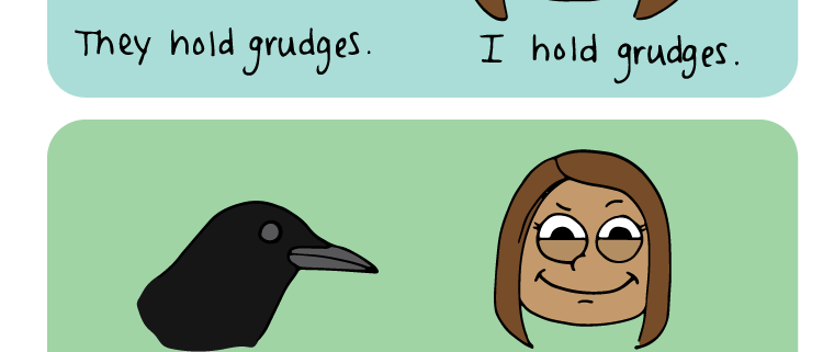 crows and i have a lot in common. they recognize faces. i recognize faces. they hold grudges. i hold grudges. they seek revenge. i seek revenge. we should hang out.